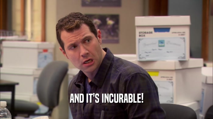 AND IT'S INCURABLE!  