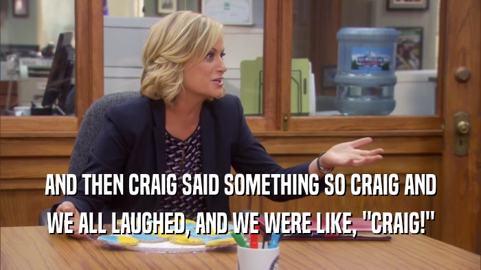 AND THEN CRAIG SAID SOMETHING SO CRAIG AND WE ALL LAUGHED, AND WE WERE LIKE, 