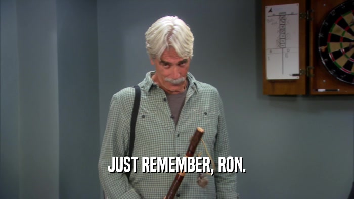 JUST REMEMBER, RON.  