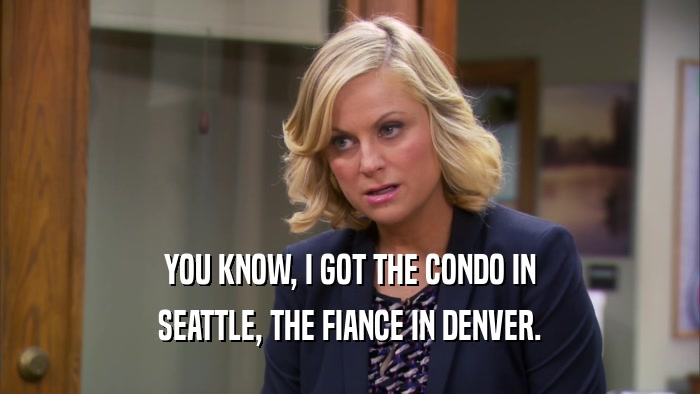 YOU KNOW, I GOT THE CONDO IN SEATTLE, THE FIANCE IN DENVER. 