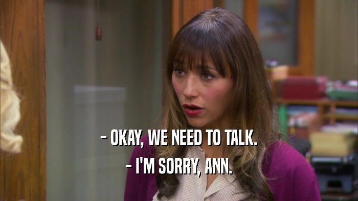 - OKAY, WE NEED TO TALK. - I'M SORRY, ANN. 
