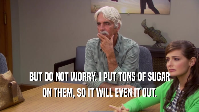 BUT DO NOT WORRY. I PUT TONS OF SUGAR ON THEM, SO IT WILL EVEN IT OUT. 