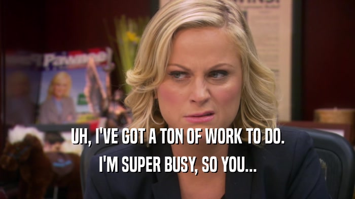 UH, I'VE GOT A TON OF WORK TO DO. I'M SUPER BUSY, SO YOU... 