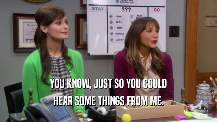 YOU KNOW, JUST SO YOU COULD HEAR SOME THINGS FROM ME. 