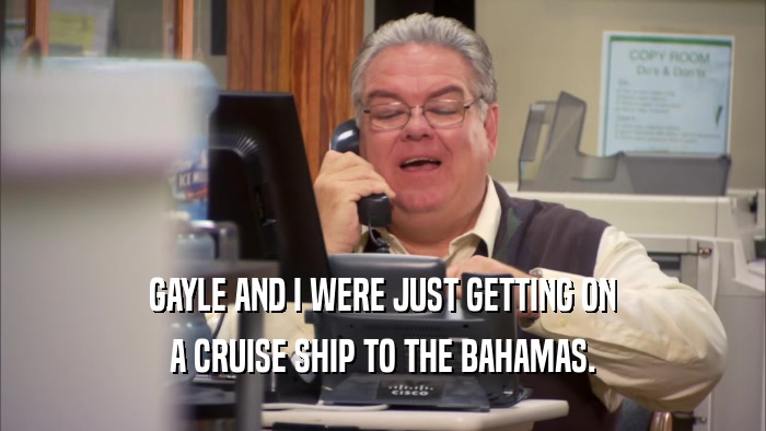 GAYLE AND I WERE JUST GETTING ON A CRUISE SHIP TO THE BAHAMAS. 