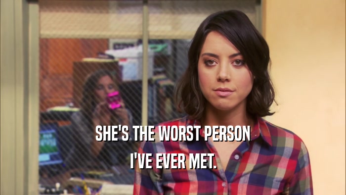 SHE'S THE WORST PERSON I'VE EVER MET. 