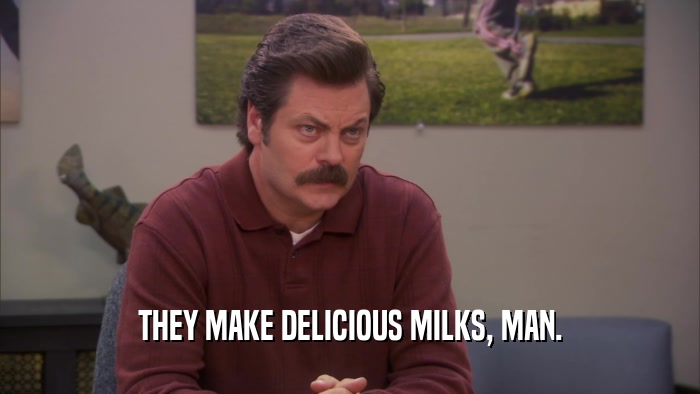 THEY MAKE DELICIOUS MILKS, MAN.  