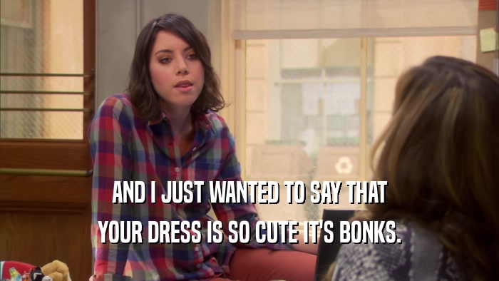 AND I JUST WANTED TO SAY THAT YOUR DRESS IS SO CUTE IT'S BONKS. 