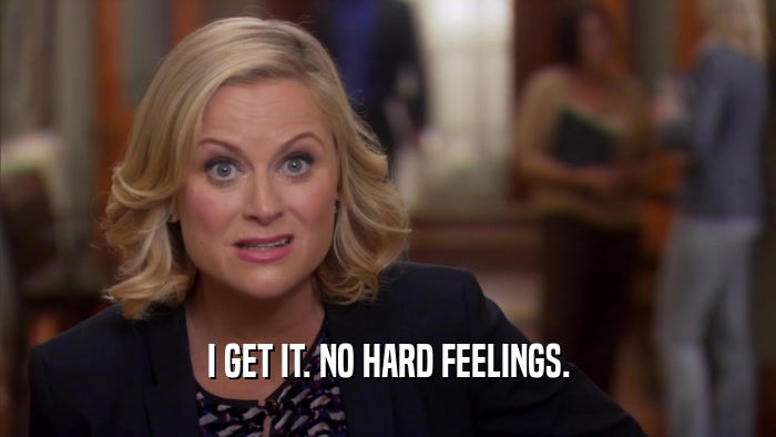 I GET IT. NO HARD FEELINGS.  