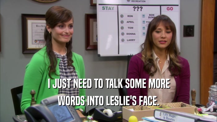 I JUST NEED TO TALK SOME MORE WORDS INTO LESLIE'S FACE. 