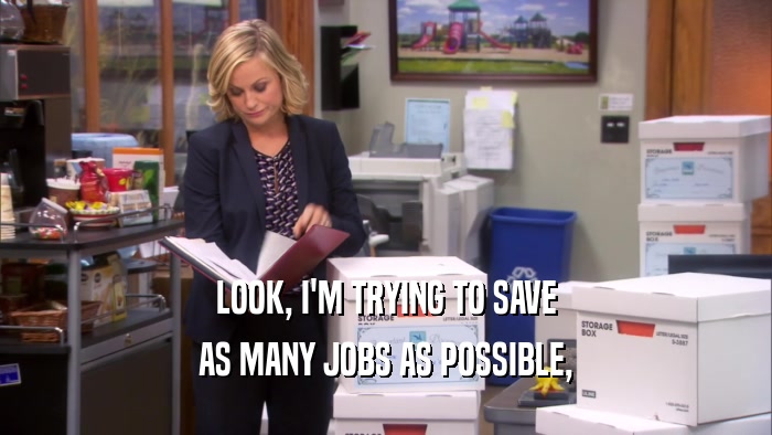 LOOK, I'M TRYING TO SAVE AS MANY JOBS AS POSSIBLE, 