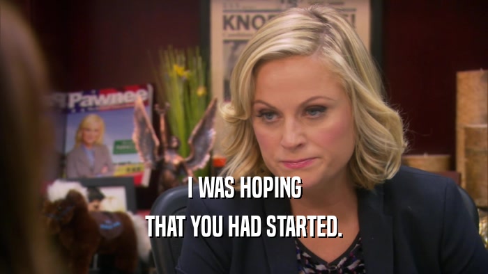 I WAS HOPING THAT YOU HAD STARTED. 