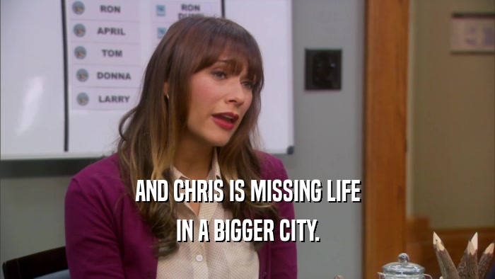 AND CHRIS IS MISSING LIFE IN A BIGGER CITY. 