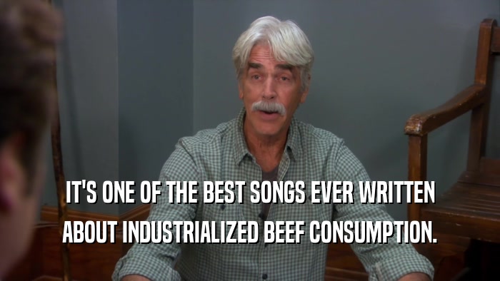 IT'S ONE OF THE BEST SONGS EVER WRITTEN ABOUT INDUSTRIALIZED BEEF CONSUMPTION. 