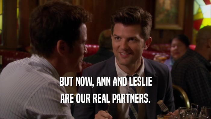 BUT NOW, ANN AND LESLIE ARE OUR REAL PARTNERS. 