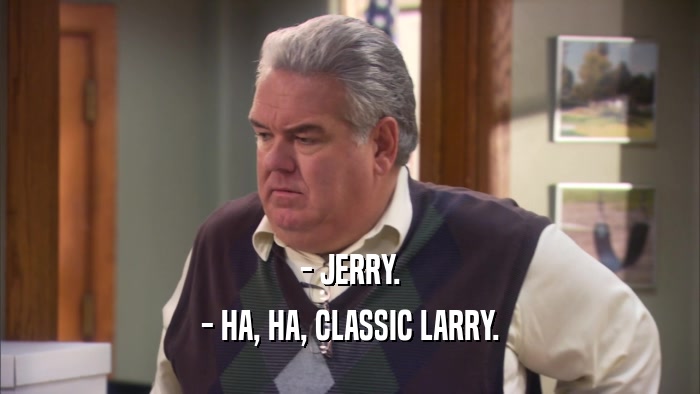 - JERRY. - HA, HA, CLASSIC LARRY. 