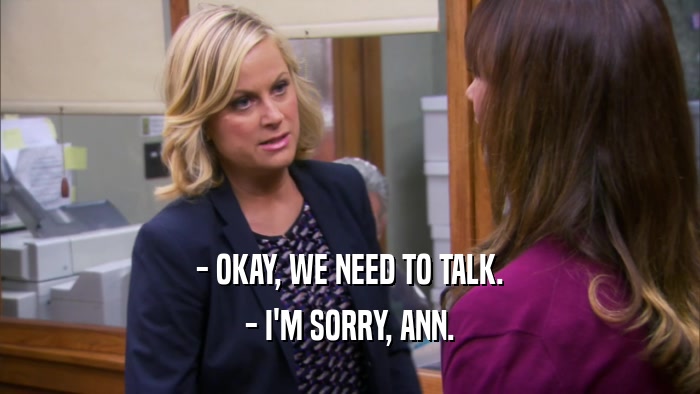 - OKAY, WE NEED TO TALK. - I'M SORRY, ANN. 