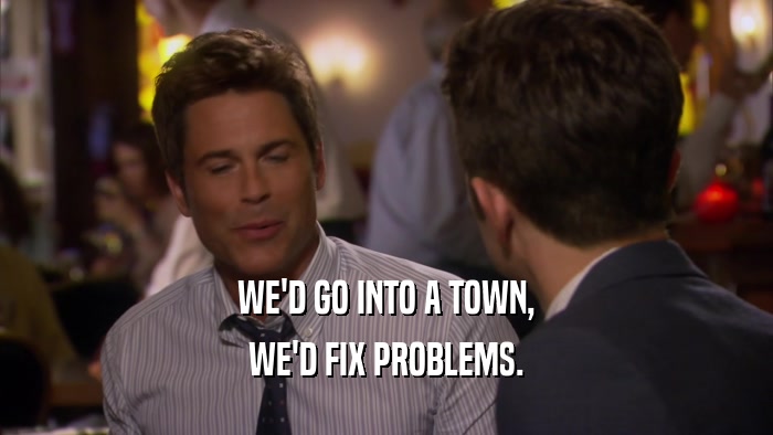 WE'D GO INTO A TOWN, WE'D FIX PROBLEMS. 