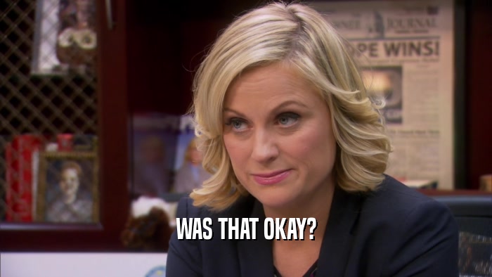 WAS THAT OKAY?  