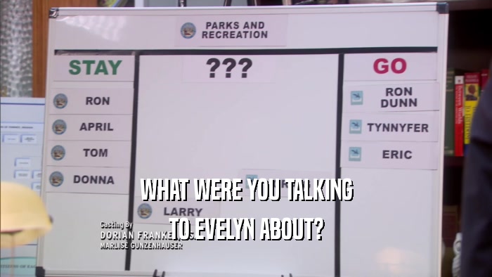 WHAT WERE YOU TALKING TO EVELYN ABOUT? 