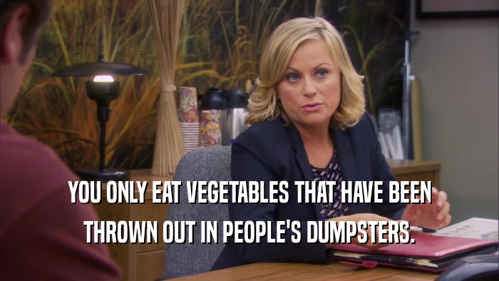 YOU ONLY EAT VEGETABLES THAT HAVE BEEN THROWN OUT IN PEOPLE'S DUMPSTERS. 