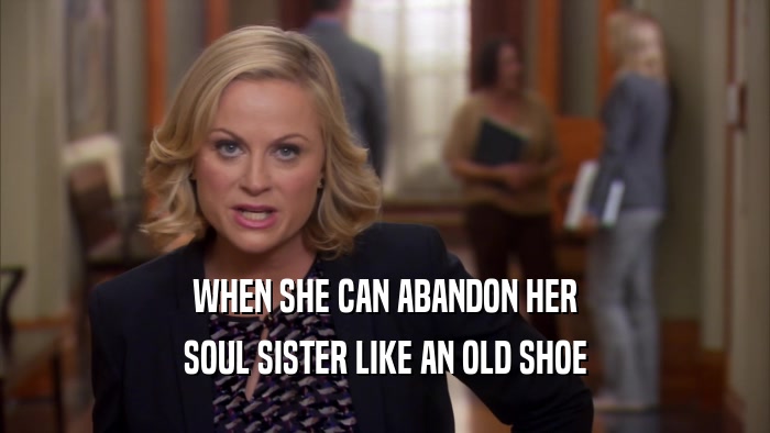 WHEN SHE CAN ABANDON HER SOUL SISTER LIKE AN OLD SHOE 