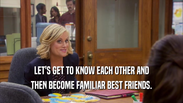 LET'S GET TO KNOW EACH OTHER AND THEN BECOME FAMILIAR BEST FRIENDS. 
