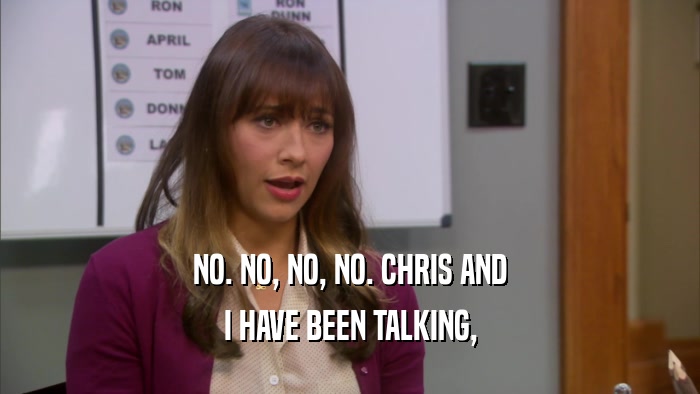 NO. NO, NO, NO. CHRIS AND I HAVE BEEN TALKING, 