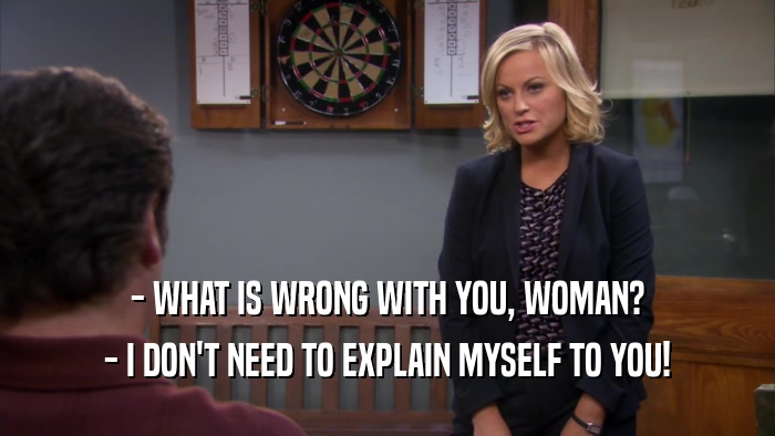 - WHAT IS WRONG WITH YOU, WOMAN? - I DON'T NEED TO EXPLAIN MYSELF TO YOU! 