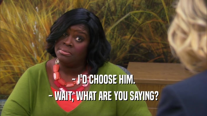 - I'D CHOOSE HIM. - WAIT, WHAT ARE YOU SAYING? 