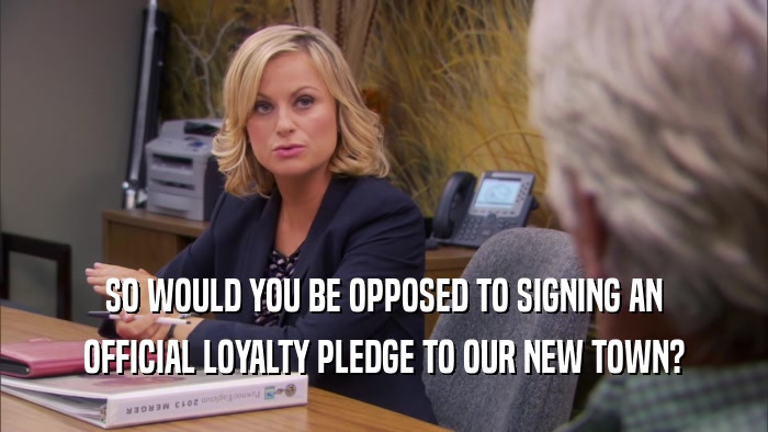 SO WOULD YOU BE OPPOSED TO SIGNING AN OFFICIAL LOYALTY PLEDGE TO OUR NEW TOWN? 