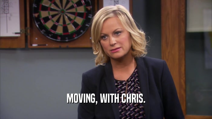 MOVING, WITH CHRIS.
  
