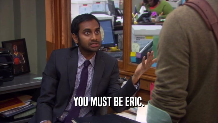 YOU MUST BE ERIC.
  