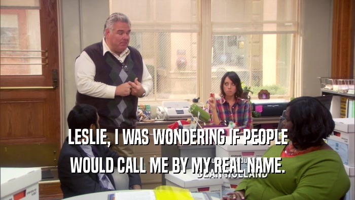 LESLIE, I WAS WONDERING IF PEOPLE WOULD CALL ME BY MY REAL NAME. 