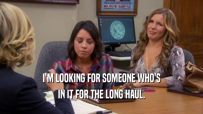 I'M LOOKING FOR SOMEONE WHO'S IN IT FOR THE LONG HAUL. 