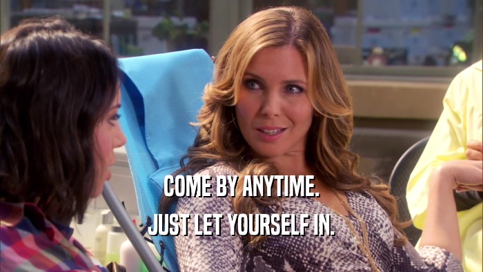 COME BY ANYTIME. JUST LET YOURSELF IN. 