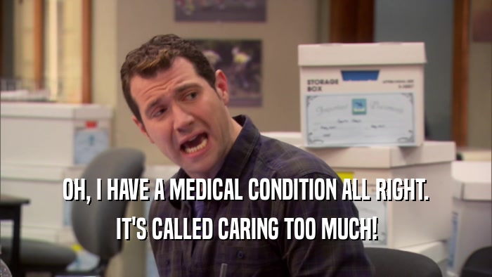 OH, I HAVE A MEDICAL CONDITION ALL RIGHT. IT'S CALLED CARING TOO MUCH! 