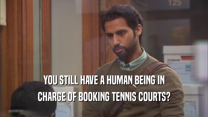 YOU STILL HAVE A HUMAN BEING IN CHARGE OF BOOKING TENNIS COURTS? 