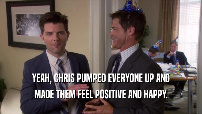YEAH, CHRIS PUMPED EVERYONE UP AND MADE THEM FEEL POSITIVE AND HAPPY. 