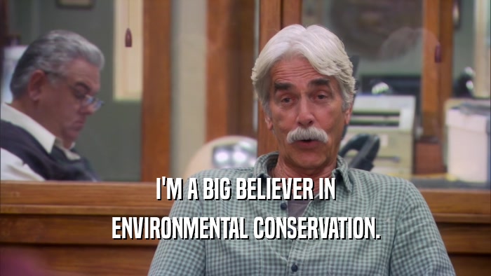 I'M A BIG BELIEVER IN
 ENVIRONMENTAL CONSERVATION.
 