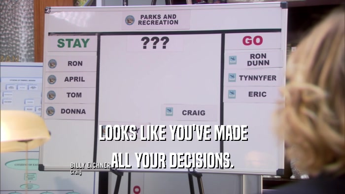 LOOKS LIKE YOU'VE MADE ALL YOUR DECISIONS. 