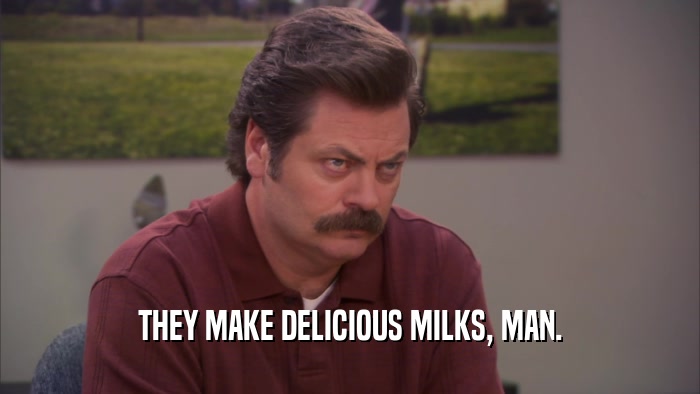 THEY MAKE DELICIOUS MILKS, MAN.  