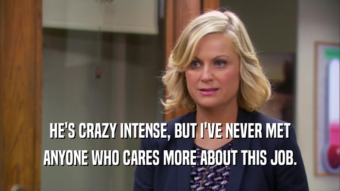 HE'S CRAZY INTENSE, BUT I'VE NEVER MET ANYONE WHO CARES MORE ABOUT THIS JOB. 