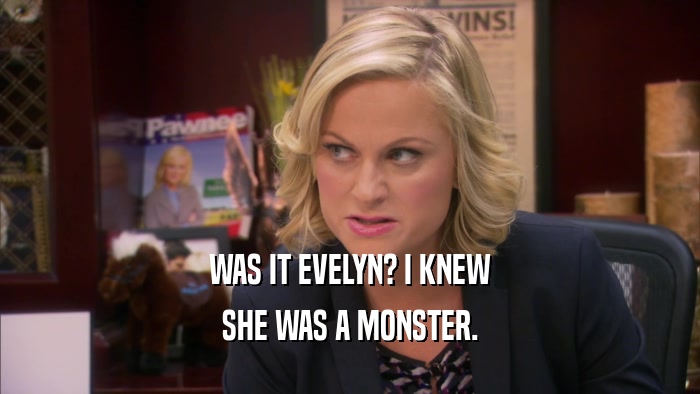 WAS IT EVELYN? I KNEW SHE WAS A MONSTER. 
