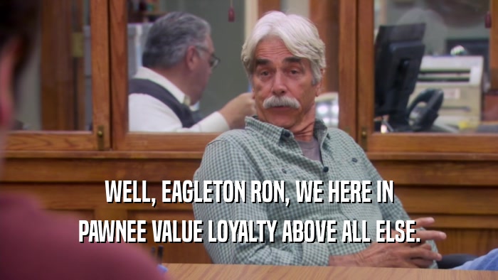WELL, EAGLETON RON, WE HERE IN PAWNEE VALUE LOYALTY ABOVE ALL ELSE. 