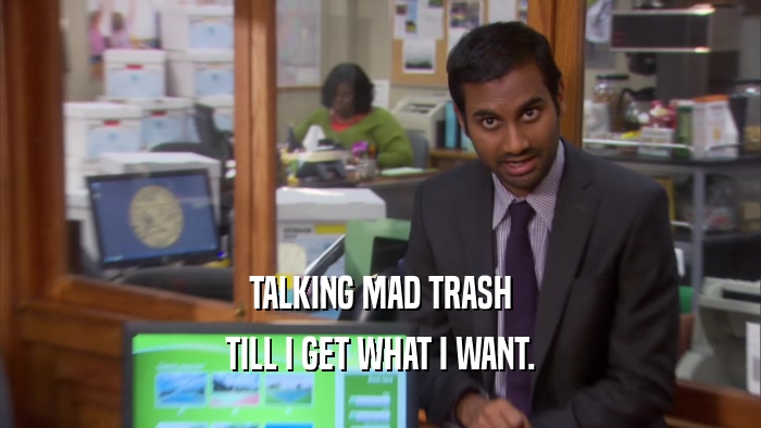 TALKING MAD TRASH TILL I GET WHAT I WANT. 