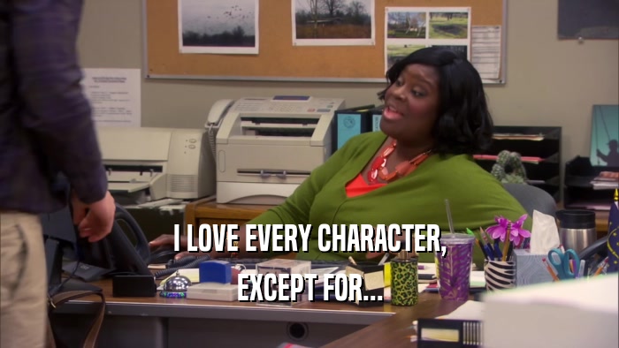 I LOVE EVERY CHARACTER, EXCEPT FOR... 