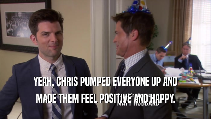 YEAH, CHRIS PUMPED EVERYONE UP AND MADE THEM FEEL POSITIVE AND HAPPY. 