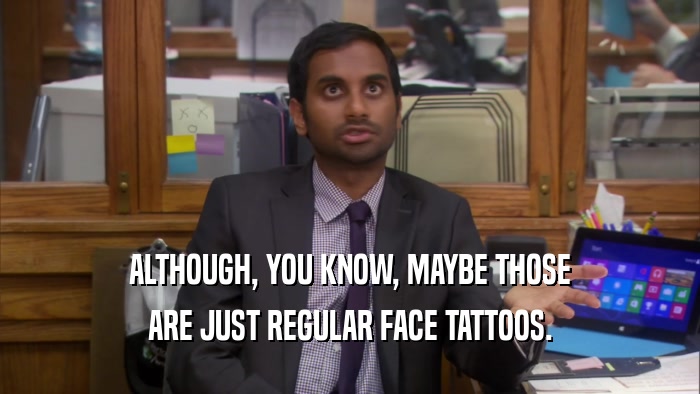 ALTHOUGH, YOU KNOW, MAYBE THOSE ARE JUST REGULAR FACE TATTOOS. 