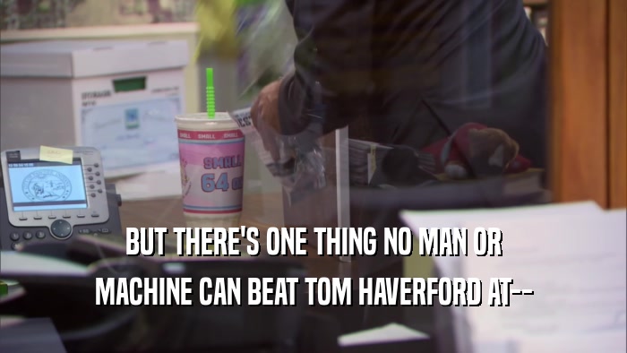 BUT THERE'S ONE THING NO MAN OR MACHINE CAN BEAT TOM HAVERFORD AT-- 
